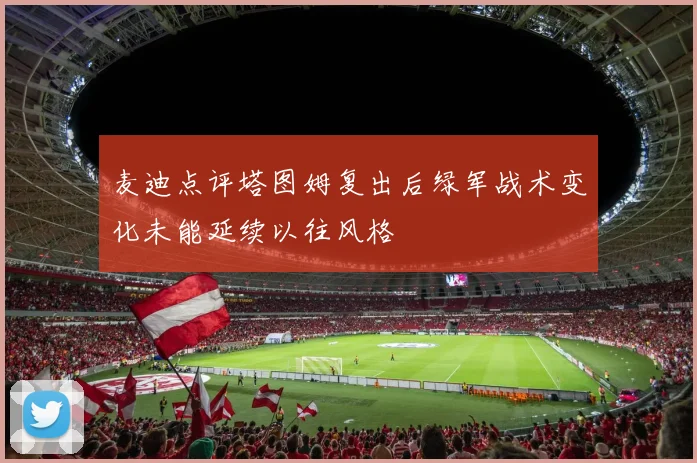 麦迪点评塔图姆复出后绿军战术变化未能延续以往风格