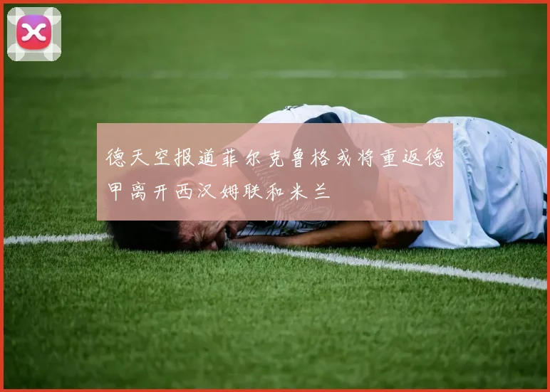德天空报道菲尔克鲁格或将重返德甲离开西汉姆联和米兰