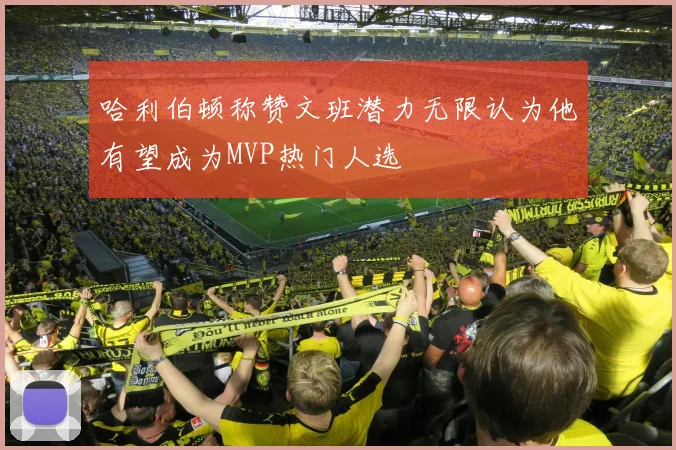 哈利伯顿称赞文班潜力无限认为他有望成为MVP热门人选