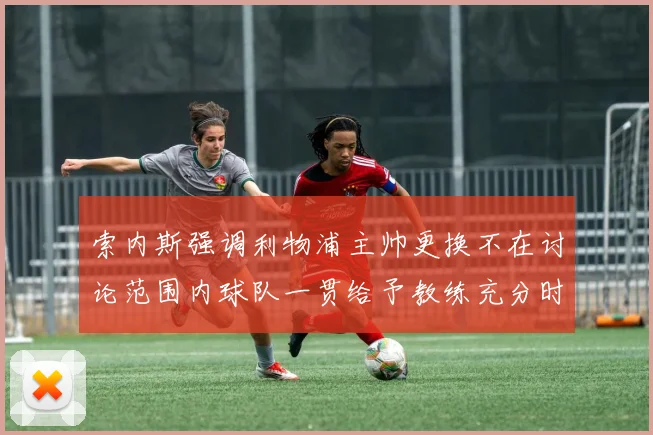 索内斯强调利物浦主帅更换不在讨论范围内球队一贯给予教练充分时间